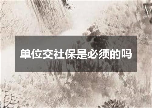 单位交社保是必须的吗