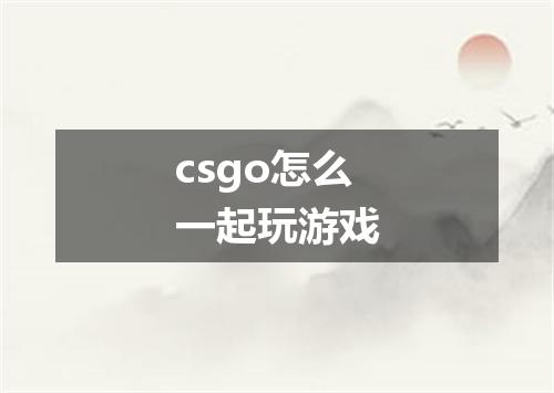 csgo怎么一起玩游戏