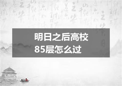 明日之后高校85层怎么过