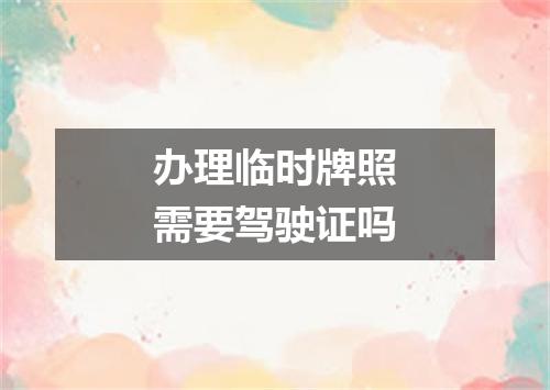 办理临时牌照需要驾驶证吗