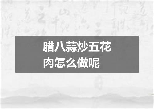 腊八蒜炒五花肉怎么做呢
