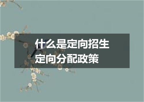 什么是定向招生定向分配政策