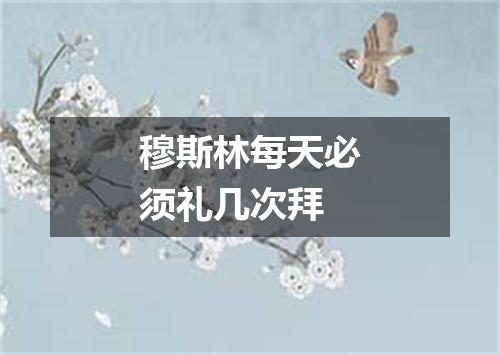 穆斯林每天必须礼几次拜