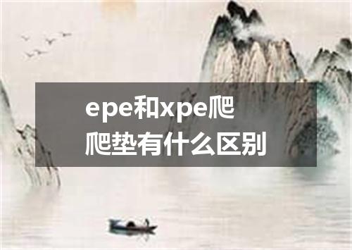 epe和xpe爬爬垫有什么区别