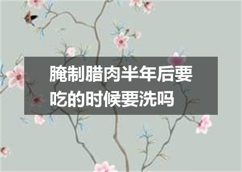 腌制腊肉半年后要吃的时候要洗吗