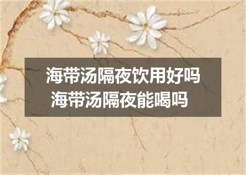 海带汤隔夜饮用好吗 海带汤隔夜能喝吗