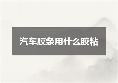 汽车胶条用什么胶粘