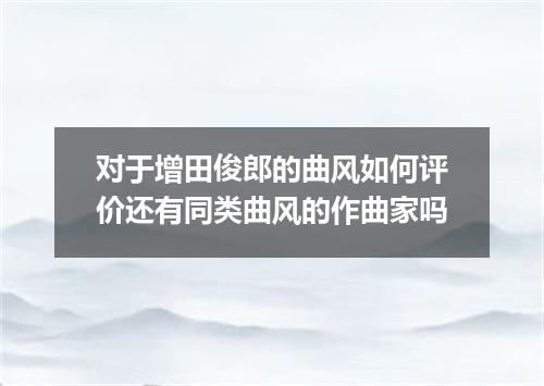对于增田俊郎的曲风如何评价还有同类曲风的作曲家吗