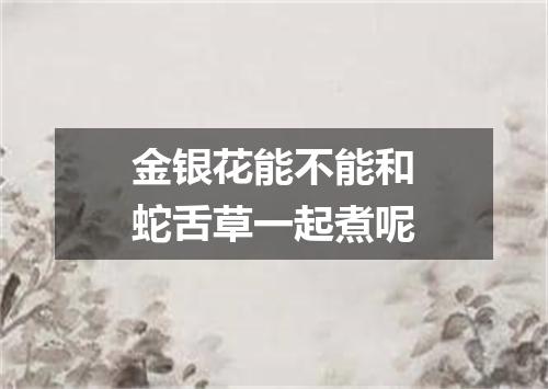 金银花能不能和蛇舌草一起煮呢