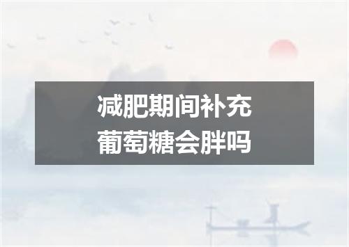 减肥期间补充葡萄糖会胖吗