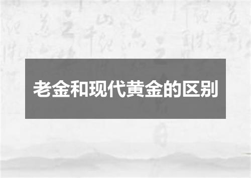 老金和现代黄金的区别