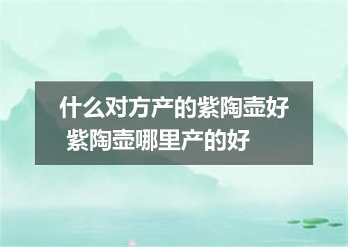 什么对方产的紫陶壶好 紫陶壶哪里产的好