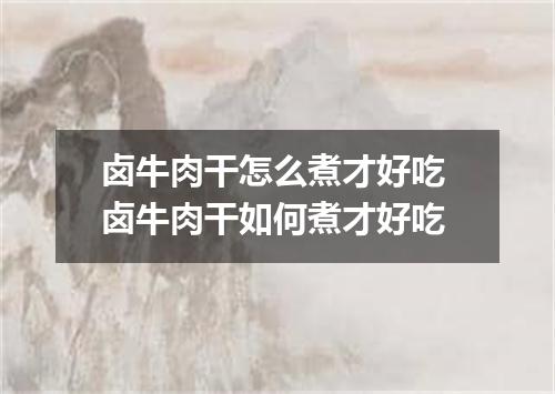 卤牛肉干怎么煮才好吃 卤牛肉干如何煮才好吃