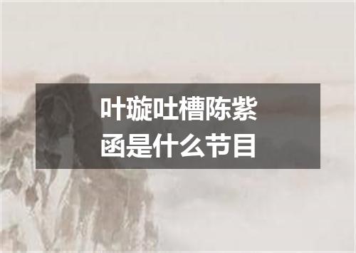 叶璇吐槽陈紫函是什么节目