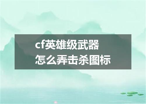 cf英雄级武器怎么弄击杀图标