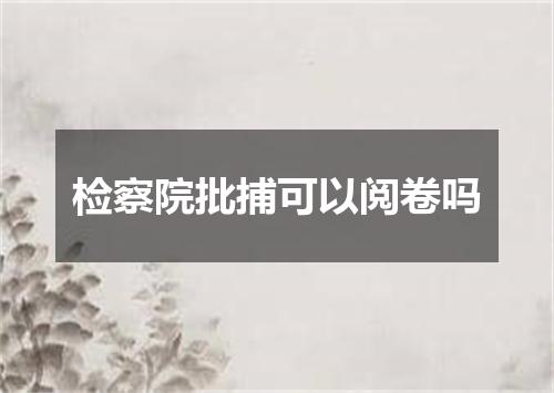 检察院批捕可以阅卷吗