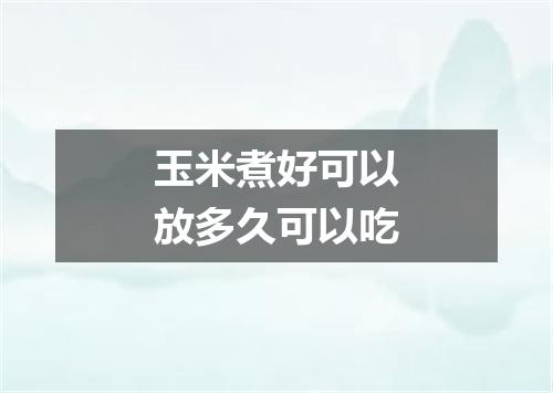 玉米煮好可以放多久可以吃