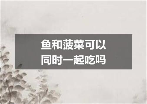 鱼和菠菜可以同时一起吃吗