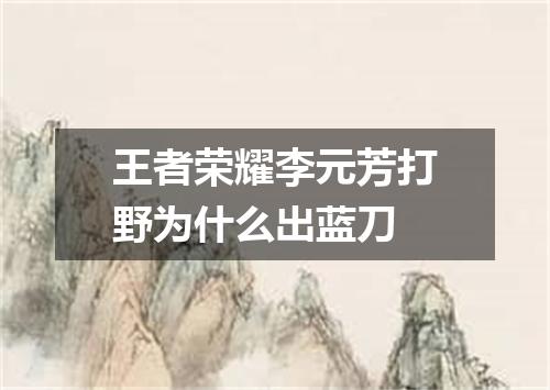 王者荣耀李元芳打野为什么出蓝刀