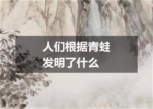 人们根据青蛙发明了什么