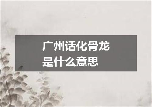 广州话化骨龙是什么意思