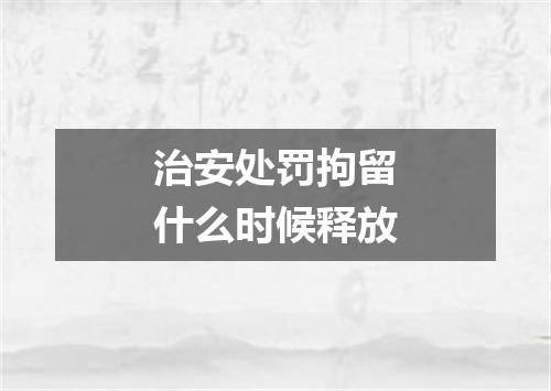 治安处罚拘留什么时候释放