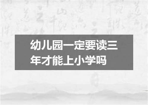 幼儿园一定要读三年才能上小学吗