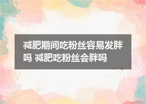 减肥期间吃粉丝容易发胖吗 减肥吃粉丝会胖吗