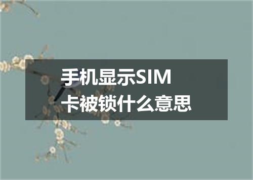 手机显示SIM卡被锁什么意思