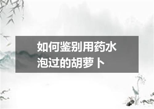 如何鉴别用药水泡过的胡萝卜