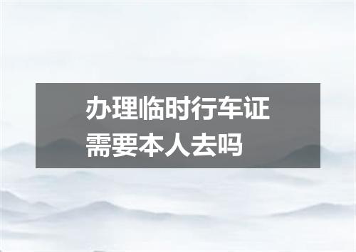 办理临时行车证需要本人去吗