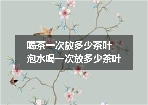 喝茶一次放多少茶叶 泡水喝一次放多少茶叶