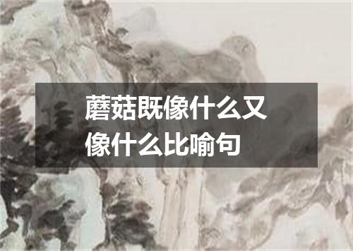 蘑菇既像什么又像什么比喻句