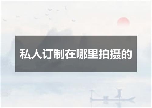 私人订制在哪里拍摄的