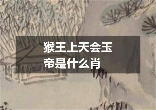 猴王上天会玉帝是什么肖