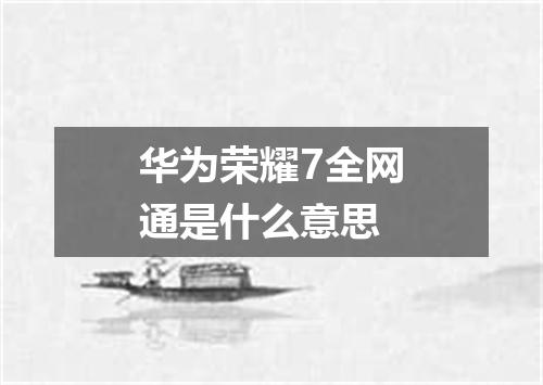 华为荣耀7全网通是什么意思