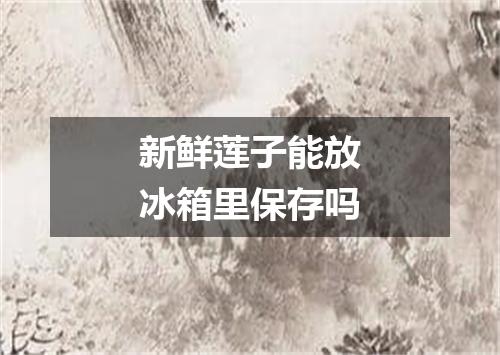 新鲜莲子能放冰箱里保存吗