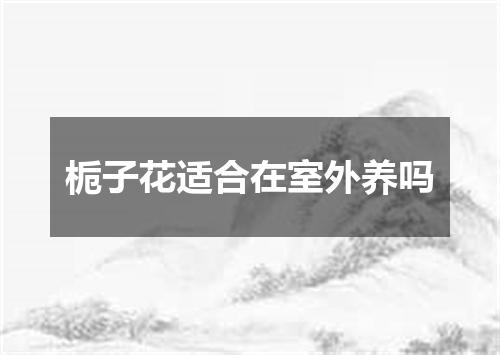 栀子花适合在室外养吗