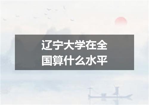 辽宁大学在全国算什么水平