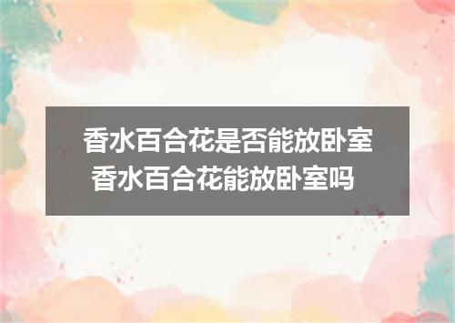 香水百合花是否能放卧室 香水百合花能放卧室吗