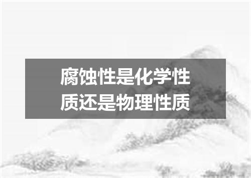 腐蚀性是化学性质还是物理性质