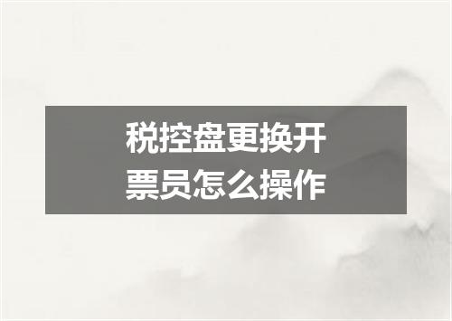 税控盘更换开票员怎么操作