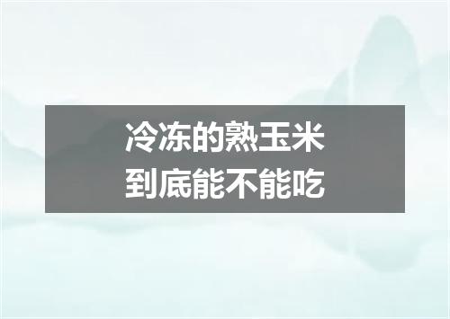 冷冻的熟玉米到底能不能吃