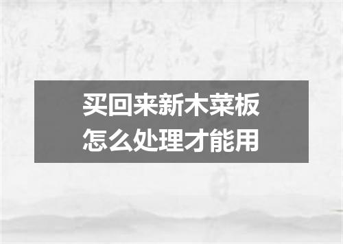 买回来新木菜板怎么处理才能用