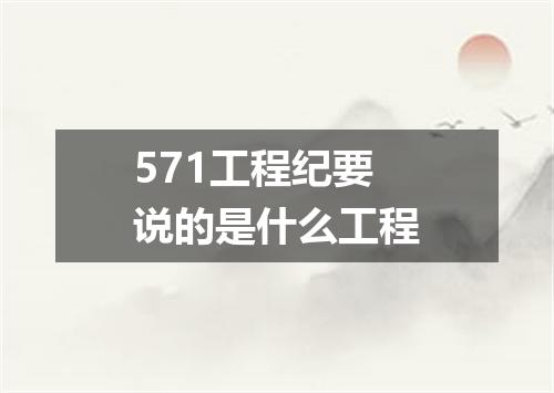 571工程纪要说的是什么工程