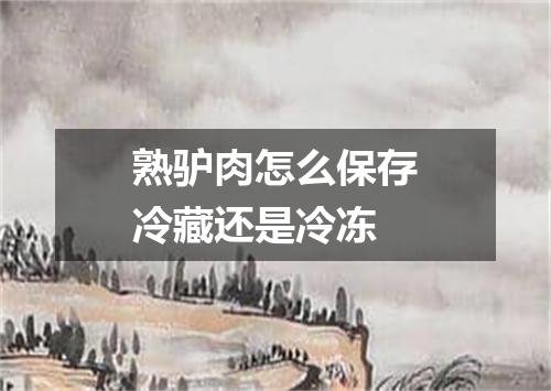 熟驴肉怎么保存冷藏还是冷冻