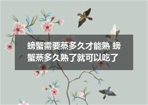 螃蟹需要蒸多久才能熟 螃蟹蒸多久熟了就可以吃了