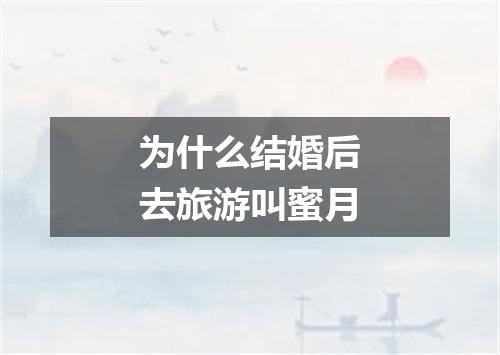 为什么结婚后去旅游叫蜜月