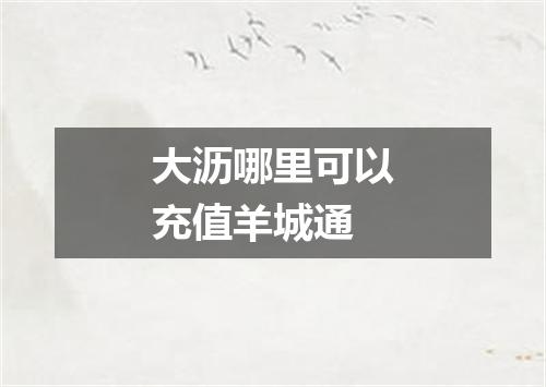 大沥哪里可以充值羊城通