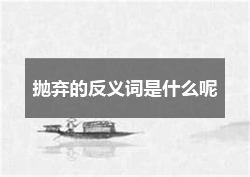 抛弃的反义词是什么呢